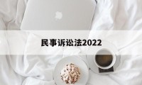 民事诉讼法2022(民事诉讼法2022全文)