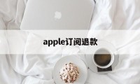 apple订阅退款(Apple订阅退款被拒)