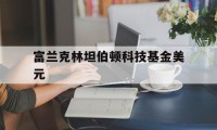 富兰克林坦伯顿科技基金美元(富兰克林坦伯顿科技基金美元实时价)