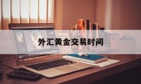 外汇黄金交易时间(外汇黄金交易时间和规则最新)