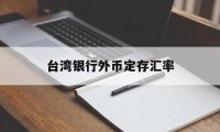 台湾银行外币定存汇率(台湾银行外币定存汇率查询)