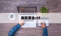 美股黄金etf(美股黄金etf基金)