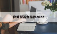 关于稳健型基金推荐2022的信息