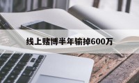 线上赌博半年输掉600万(网上赌输很多钱怎么办能报警吗)