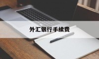 外汇银行手续费(外汇银行手续费收取标准)