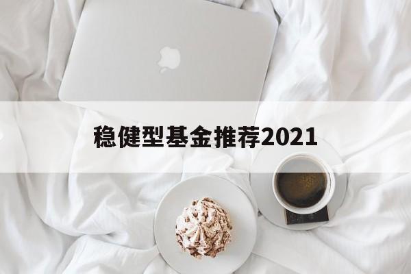 稳健型基金推荐2021的简单介绍